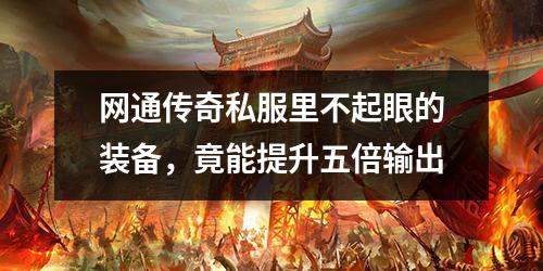 网通传奇私服里不起眼的装备，竟能提升五倍输出