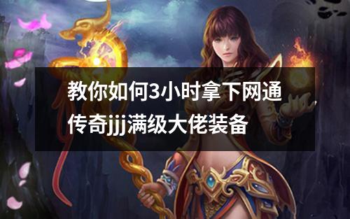 教你如何3小时拿下网通传奇jjj满级大佬装备