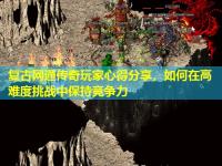 复古网通传奇玩家心得分享，如何在高难度挑战中保持竞争力
