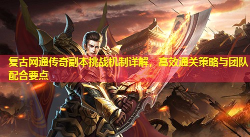复古网通传奇副本挑战机制详解，有效通关策略与团队配合要点