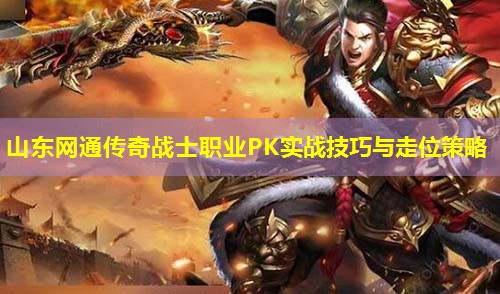 山东网通传奇战士职业PK实战技巧与走位策略