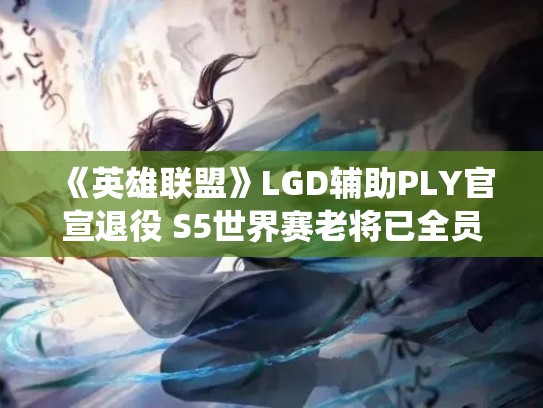《英雄联盟》LGD辅助PLY官宣退役 S5世界赛老将已全员离场
