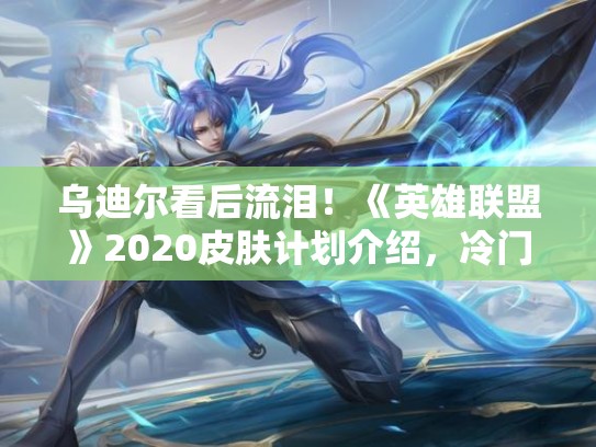 乌迪尔看后流泪！《英雄联盟》2020皮肤计划介绍，冷门优先
