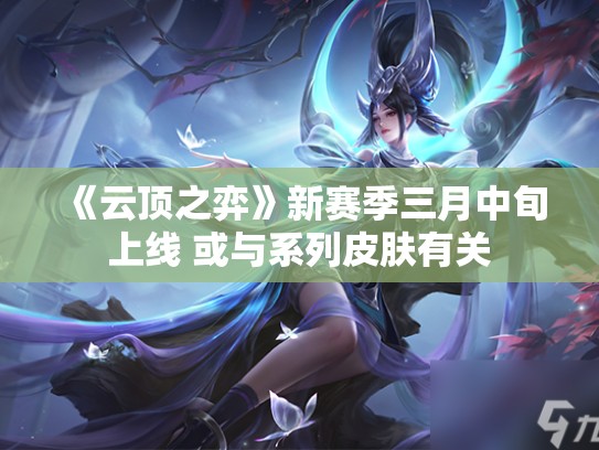 《云顶之弈》新赛季三月中旬上线 或与系列皮肤有关