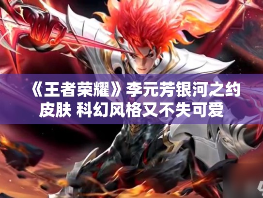《王者荣耀》李元芳银河之约皮肤 科幻风格又不失可爱