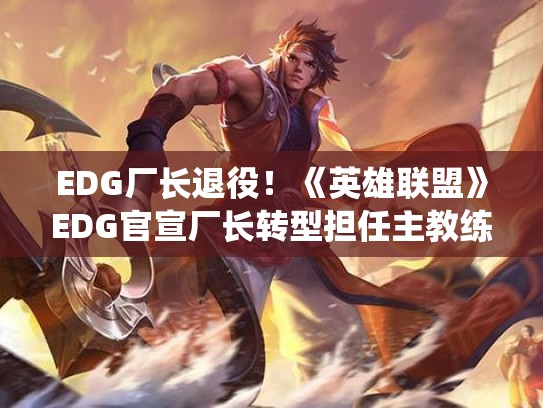 EDG厂长退役！《英雄联盟》EDG官宣厂长转型担任主教练