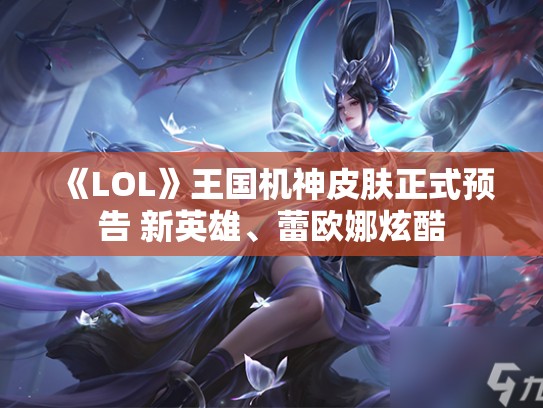 《LOL》王国机神皮肤正式预告 新英雄、蕾欧娜炫酷