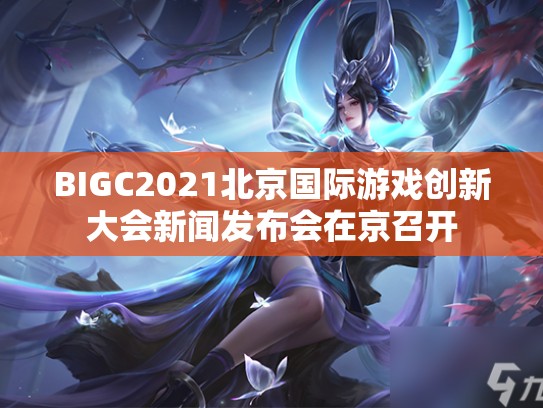 BIGC2021北京国际游戏创新大会新闻发布会在京召开