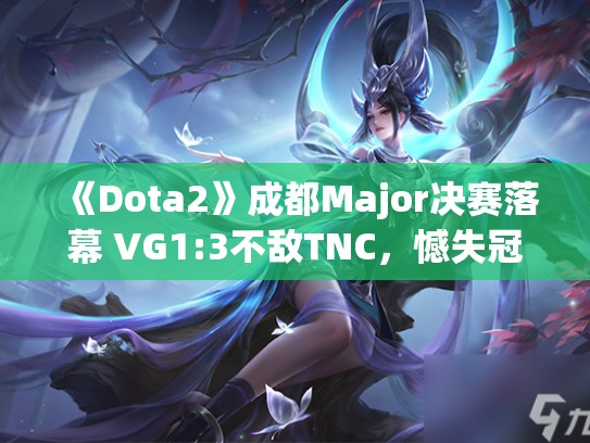 《Dota2》成都Major决赛落幕 VG1:3不敌TNC，憾失冠军