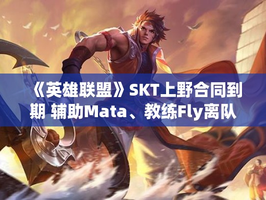 《英雄联盟》SKT上野合同到期 辅助Mata、教练Fly离队