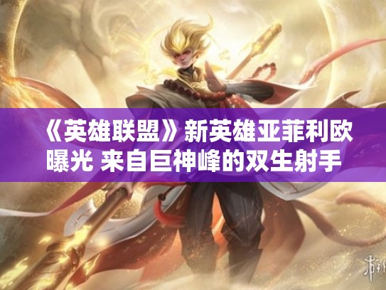 《英雄联盟》新英雄亚菲利欧曝光 来自巨神峰的双生射手