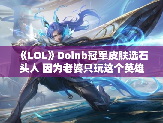 《LOL》Doinb冠军皮肤选石头人 因为老婆只玩这个英雄