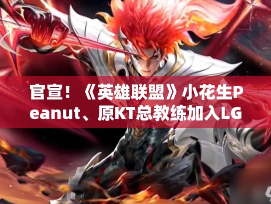 官宣！《英雄联盟》小花生Peanut、原KT总教练加入LGD
