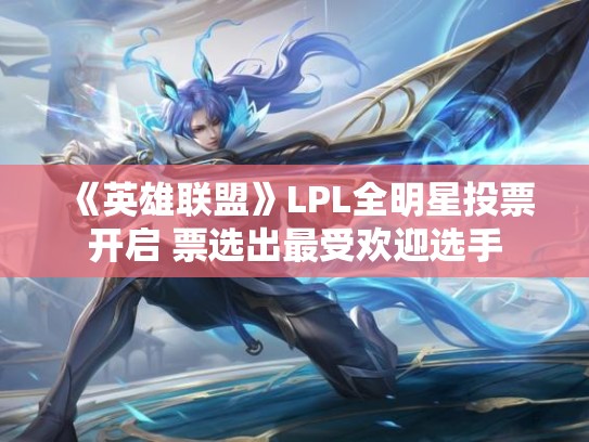 《英雄联盟》LPL全明星投票开启 票选出最受欢迎选手