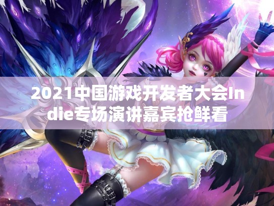 2021中国游戏开发者大会Indie专场演讲嘉宾抢鲜看