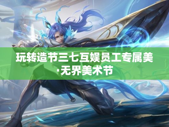 玩转造节三七互娱员工专属美·无界美术节