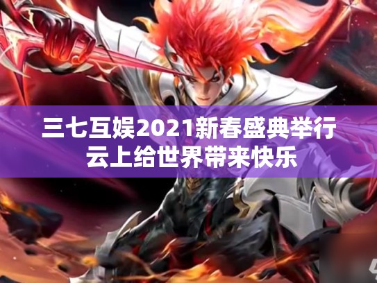 三七互娱2021新春盛典举行 云上给世界带来快乐
