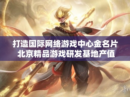 打造国际网络游戏中心金名片 北京精品游戏研发基地产值破百亿