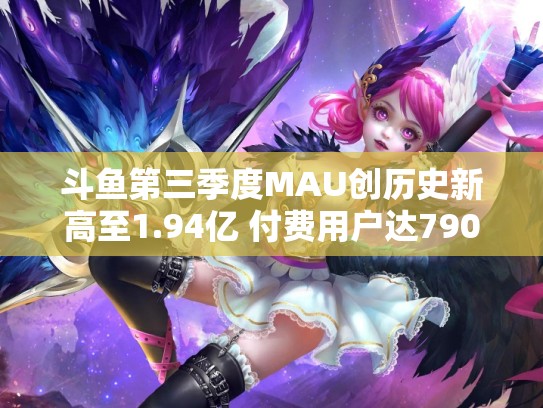 斗鱼第三季度MAU创历史新高至1.94亿 付费用户达790万