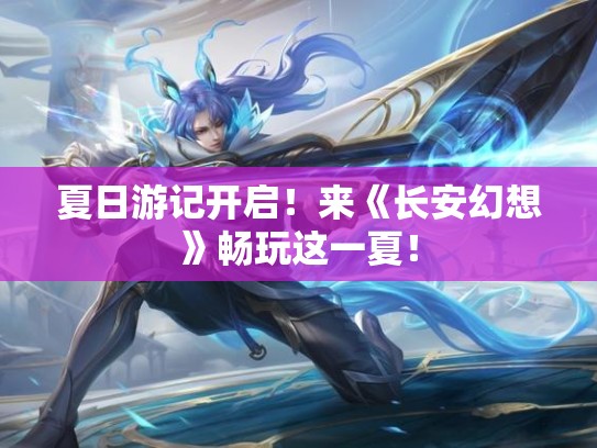 夏日游记开启！来《长安幻想》畅玩这一夏！