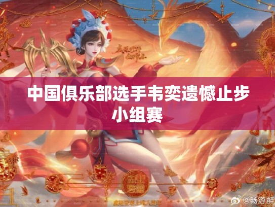 中国俱乐部选手韦奕遗憾止步小组赛
