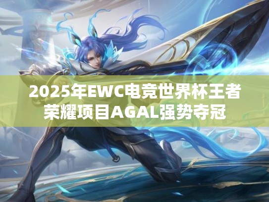 2025年EWC电竞世界杯王者荣耀项目AGAL强势夺冠