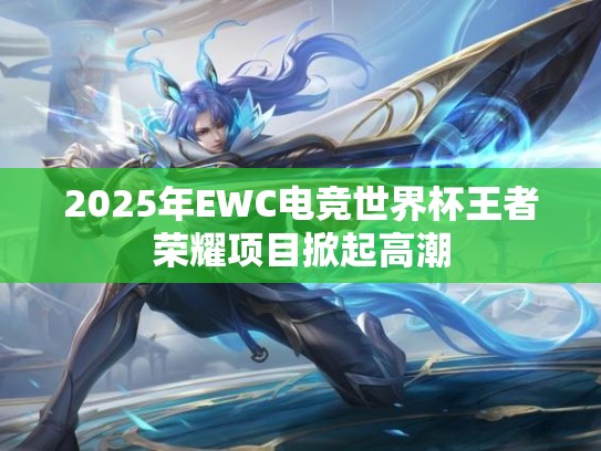 2025年EWC电竞世界杯王者荣耀项目掀起高潮