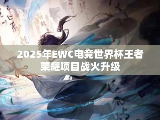 2025年EWC电竞世界杯王者荣耀项目战火升级