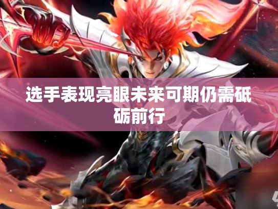 选手表现亮眼未来可期仍需砥砺前行