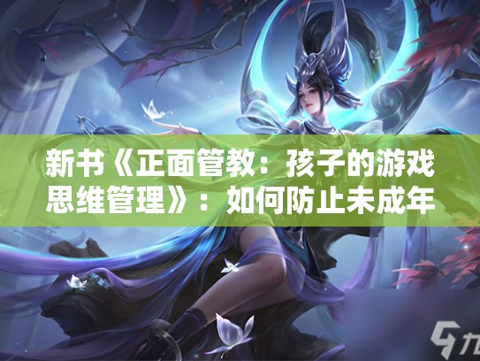 新书《正面管教：孩子的游戏思维管理》：如何防止未成年人沉迷游戏