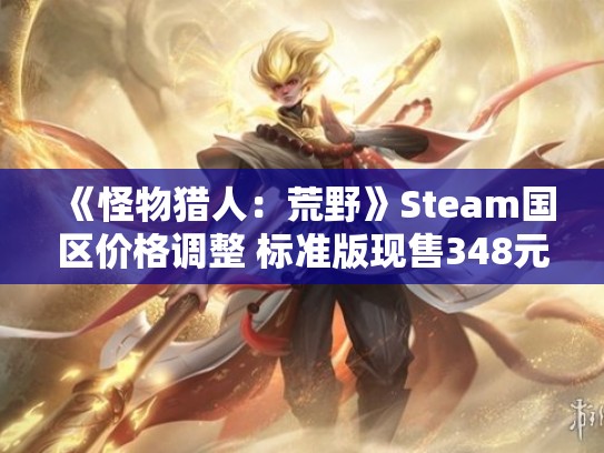 《怪物猎人：荒野》Steam国区价格调整 标准版现售348元