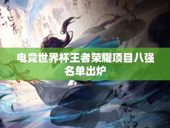 电竞世界杯王者荣耀项目八强名单出炉