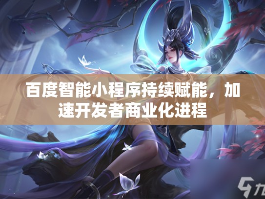 百度智能小程序持续赋能，加速开发者商业化进程