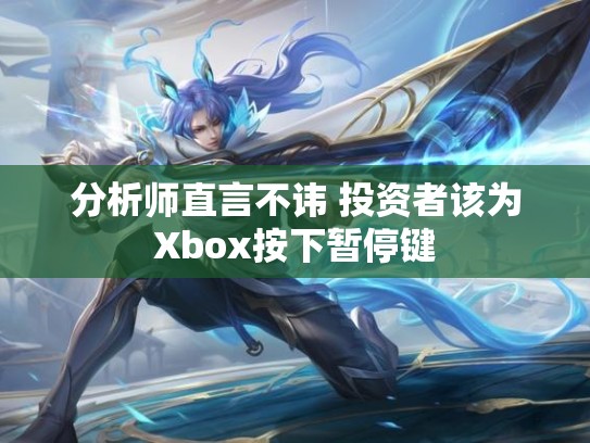 分析师直言不讳 投资者该为Xbox按下暂停键