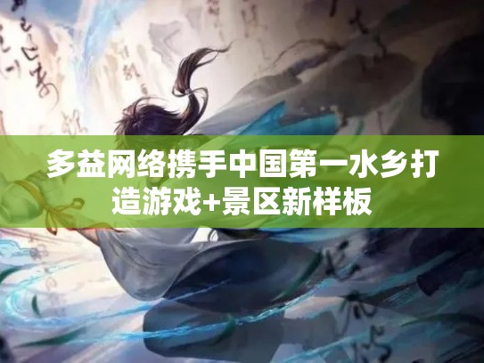 多益网络携手中国第一水乡打造游戏+景区新样板
