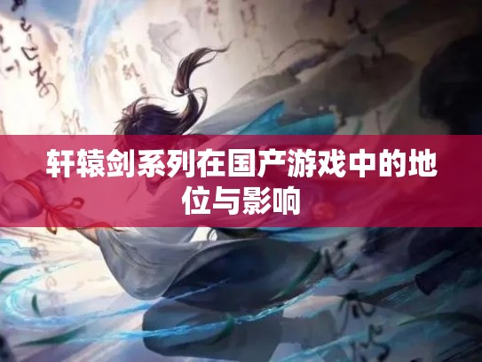 轩辕剑系列在国产游戏中的地位与影响