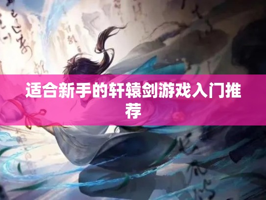 适合新手的轩辕剑游戏入门推荐