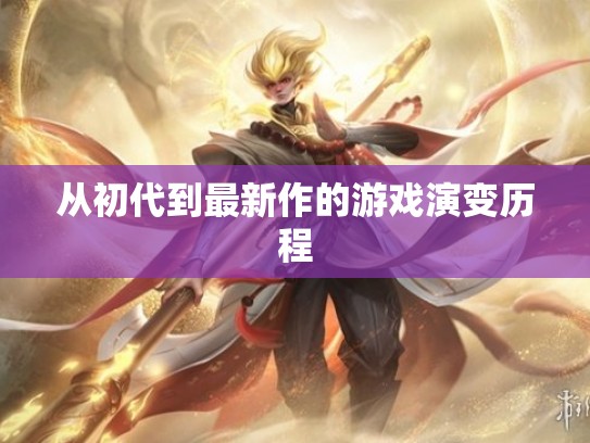 从初代到最新作的游戏演变历程