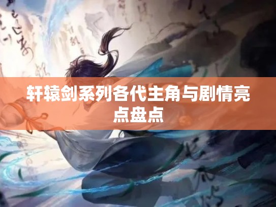 轩辕剑系列各代主角与剧情亮点盘点