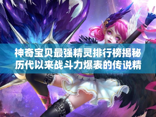神奇宝贝最强精灵排行榜揭秘历代以来战斗力爆表的传说精灵