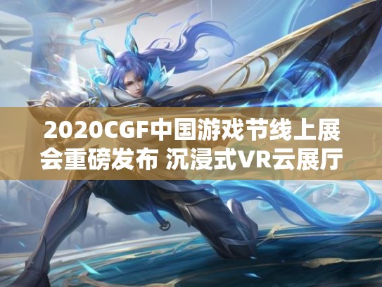 2020CGF中国游戏节线上展会重磅发布 沉浸式VR云展厅10月上线