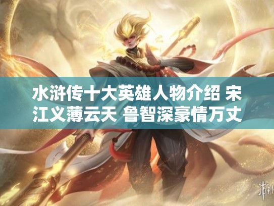 水浒传十大英雄人物介绍 宋江义薄云天 鲁智深豪情万丈 武松勇猛无双 林冲忠义难全 卢俊义威震乾坤 吴用智谋超群 花荣神箭无双 李逵莽撞可爱 公孙胜道法高深 杨志命运多舛