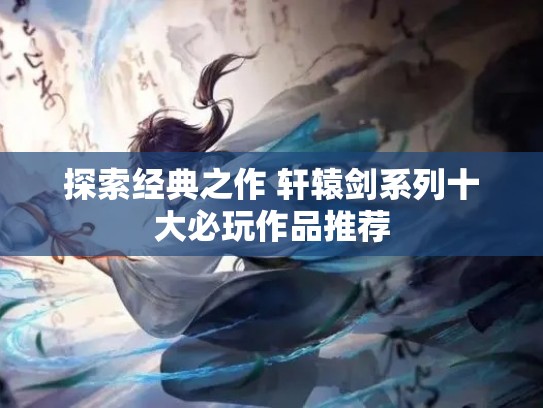 探索经典之作 轩辕剑系列十大必玩作品推荐