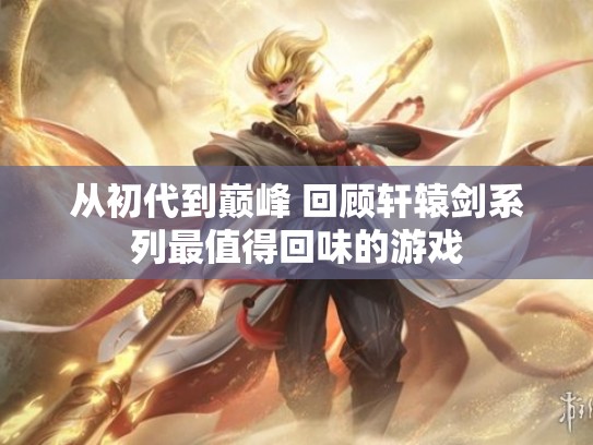从初代到巅峰 回顾轩辕剑系列最值得回味的游戏