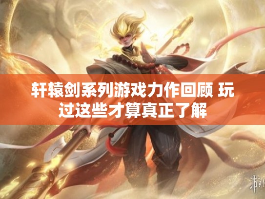 轩辕剑系列游戏力作回顾 玩过这些才算真正了解