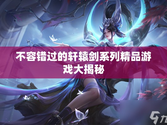 不容错过的轩辕剑系列精品游戏大揭秘