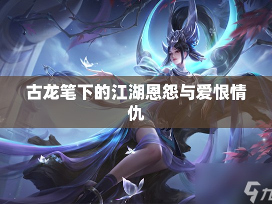 古龙笔下的江湖恩怨与爱恨情仇