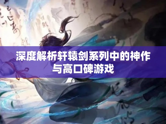 深度解析轩辕剑系列中的神作与高口碑游戏