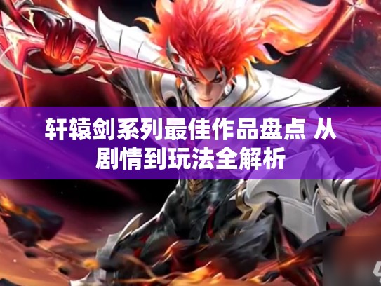 轩辕剑系列最佳作品盘点 从剧情到玩法全解析