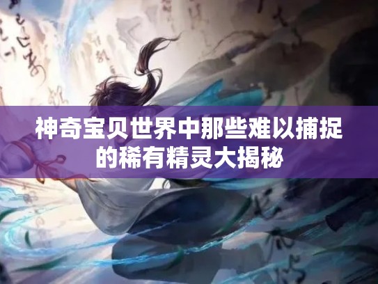 神奇宝贝世界中那些难以捕捉的稀有精灵大揭秘